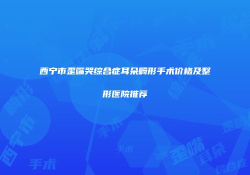 西宁市歪嘴哭综合症耳朵畸形手术价格及整形医院推荐