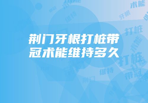 荆门牙根打桩带冠术能维持多久