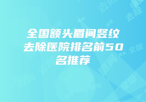 全国额头眉间竖纹去除医院排名前50名推荐