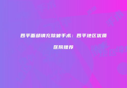 四平面部填充除皱手术：四平地区优质医院推荐