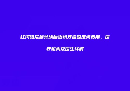 红河哈尼族彝族自治州牙齿固定桥费用、医疗机构及医生详解
