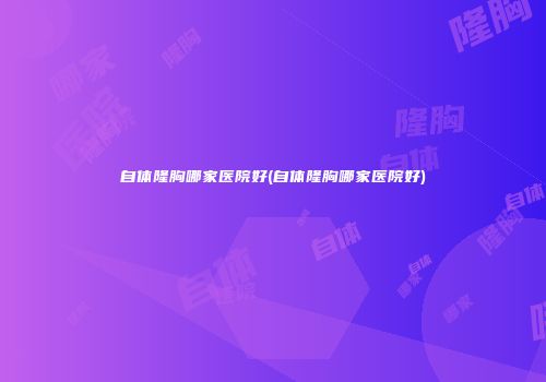 自体隆胸哪家医院好(自体隆胸哪家医院好)