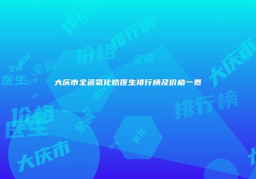 大庆市全瓷氧化锆医生排行榜及价格一览