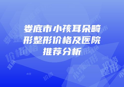 娄底市小孩耳朵畸形整形价格及医院推荐分析