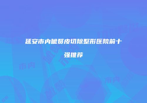 延安市内眦赘皮切除整形医院前十强推荐
