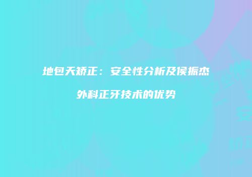 地包天矫正：安全性分析及侯振杰外科正牙技术的优势