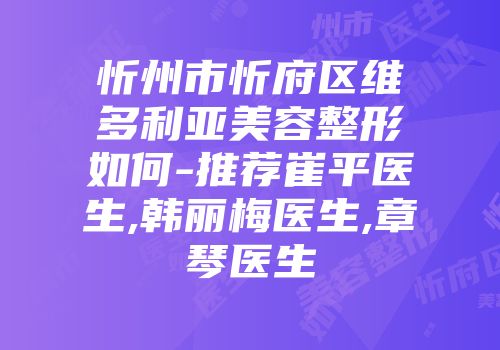 忻州市忻府区维多利亚美容整形如何-推荐崔平医生,韩丽梅医生,章琴医生