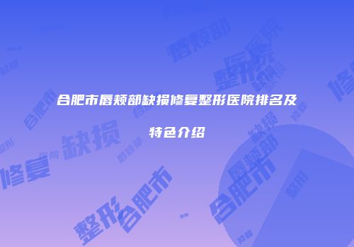 合肥市唇颊部缺损修复整形医院排名及特色介绍