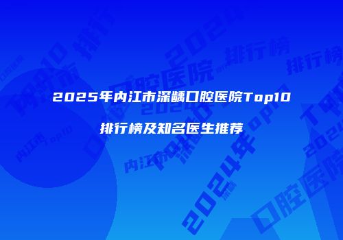 2025年内江市深龋口腔医院Top10排行榜及知名医生推荐