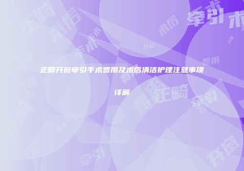 正畸开窗牵引手术费用及术后清洁护理注意事项详解