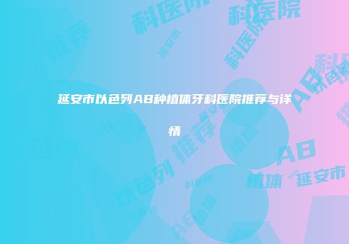 延安市以色列AB种植体牙科医院推荐与详情