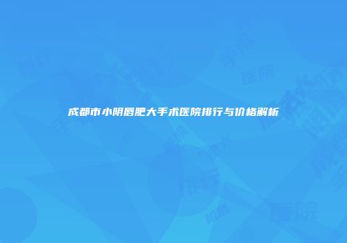 成都市小阴唇肥大手术医院排行与价格解析