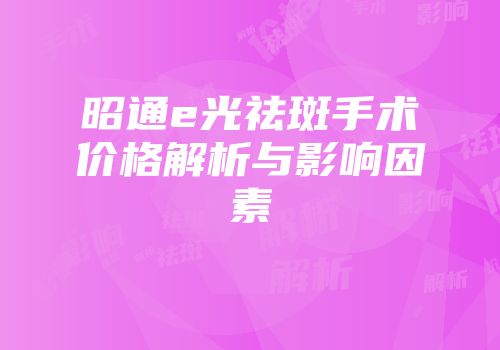 昭通e光祛斑手术价格解析与影响因素