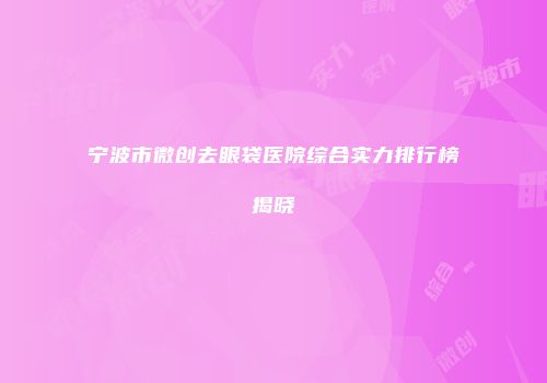 宁波市微创去眼袋医院综合实力排行榜揭晓