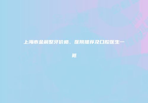 上海市金晨整牙价格、医院推荐及口腔医生一览