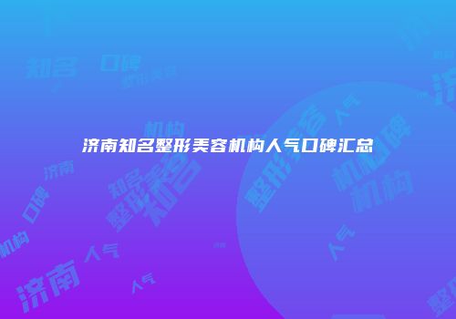 济南知名整形美容机构人气口碑汇总