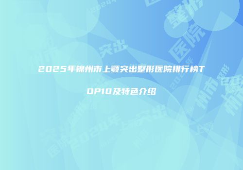 2025年锦州市上颚突出整形医院排行榜TOP10及特色介绍