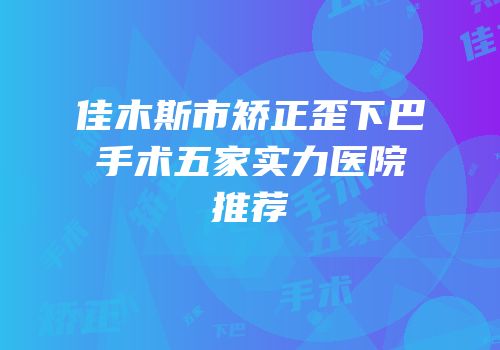 佳木斯市矫正歪下巴手术五家实力医院推荐