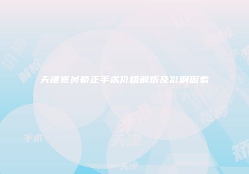 天津宽鼻矫正手术价格解析及影响因素