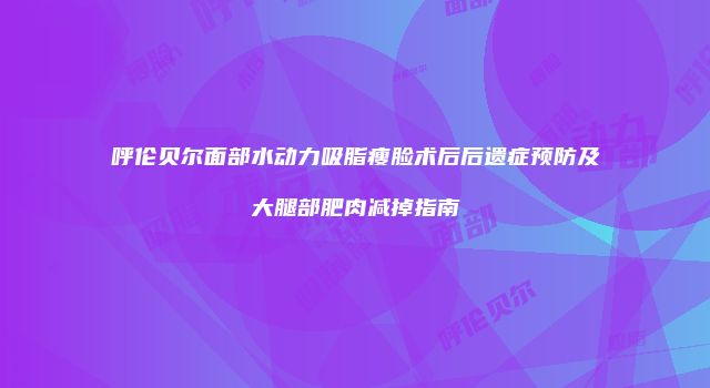 呼伦贝尔面部水动力吸脂瘦脸术后后遗症预防及大腿部肥肉减掉指南