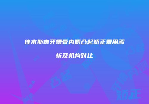 佳木斯市牙槽骨内侧凸起矫正费用解析及机构对比