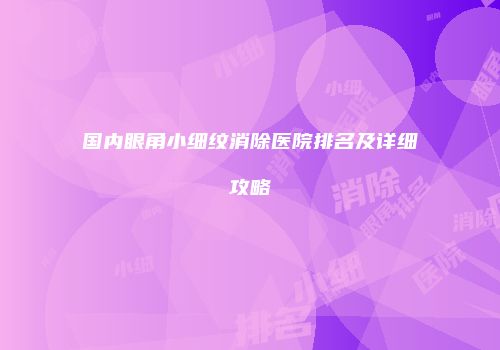 国内眼角小细纹消除医院排名及详细攻略