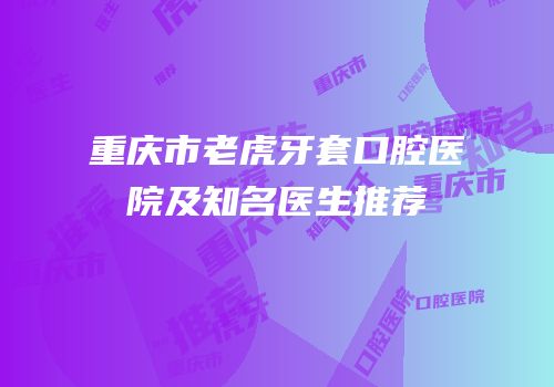 重庆市老虎牙套口腔医院及知名医生推荐