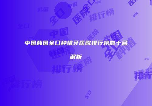 中国韩国全口种植牙医院排行榜前十名解析