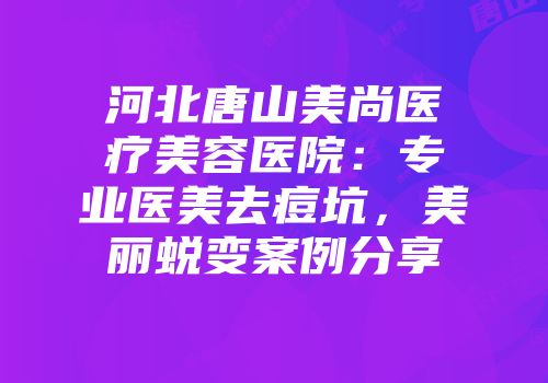 河北唐山美尚医疗美容医院：专业医美去痘坑，美丽蜕变案例分享