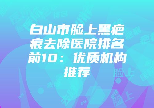 白山市脸上黑疤痕去除医院排名前10：优质机构推荐