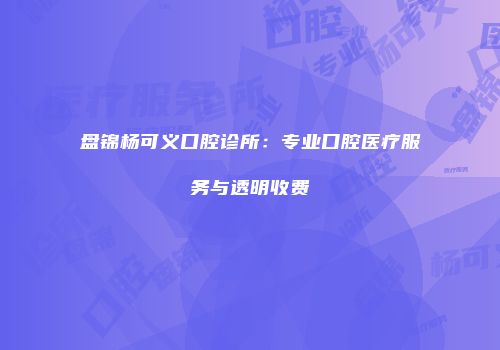 盘锦杨可义口腔诊所：专业口腔医疗服务与透明收费