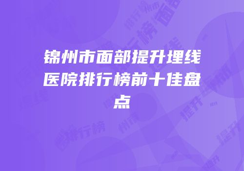 锦州市面部提升埋线医院排行榜前十佳盘点