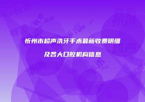 忻州市超声洗牙手术最新收费明细及各大口腔机构信息