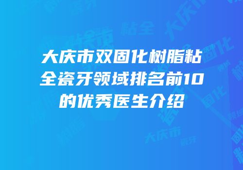 大庆市双固化树脂粘全瓷牙领域排名前10的优秀医生介绍