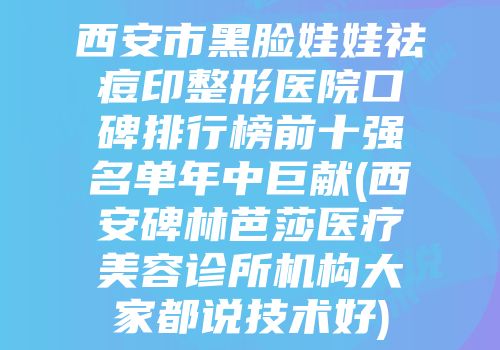 西安市黑脸娃娃祛痘印整形医院口碑排行榜前十强名单年中巨献(西安碑林芭莎医疗美容诊所机构大家都说技术好)