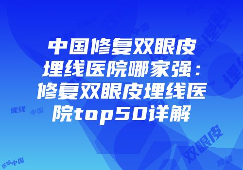 中国修复双眼皮埋线医院哪家强：修复双眼皮埋线医院top50详解