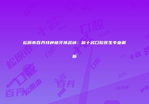 松原市百丹特种植牙排名榜：前十名口腔医生专业解析