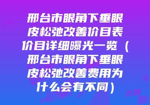 邢台市眼角下垂眼皮松弛改善价目表价目详细曝光一览（邢台市眼角下垂眼皮松弛改善费用为什么会有不同）