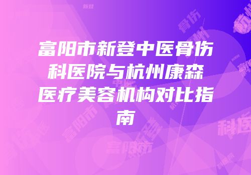 富阳市新登中医骨伤科医院与杭州康森医疗美容机构对比指南