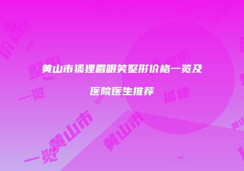 黄山市狐狸眉眼笑整形价格一览及医院医生推荐