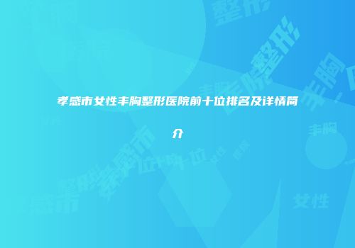 孝感市女性丰胸整形医院前十位排名及详情简介