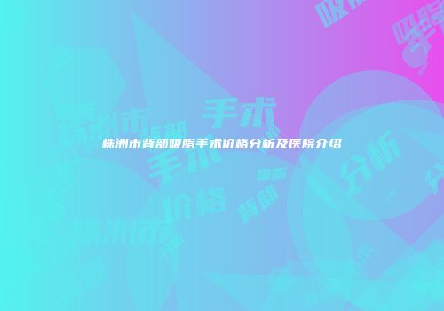 株洲市背部吸脂手术价格分析及医院介绍