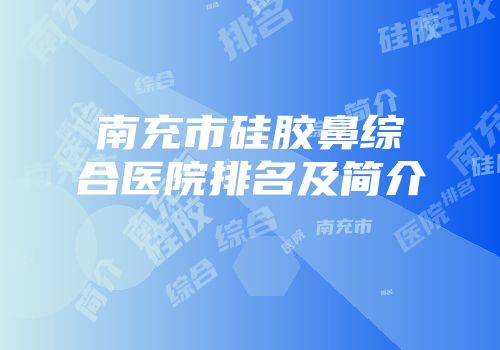 南充市硅胶鼻综合医院排名及简介