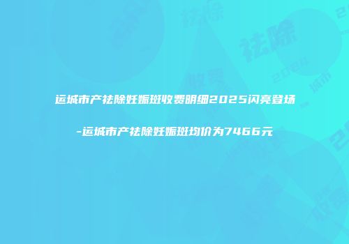 运城市产祛除妊娠斑收费明细2025闪亮登场-运城市产祛除妊娠斑均价为7466元