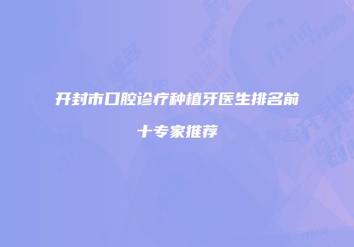 开封市口腔诊疗种植牙医生排名前十专家推荐