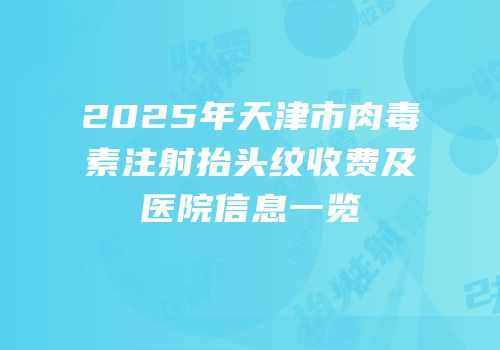 2025年天津市肉毒素注射抬头纹收费及医院信息一览