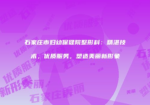 石家庄市妇幼保健院整形科：精湛技术，优质服务，塑造美丽新形象