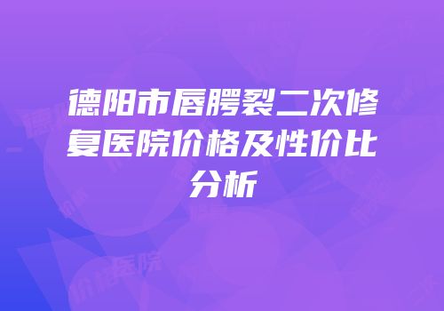 德阳市唇腭裂二次修复医院价格及性价比分析