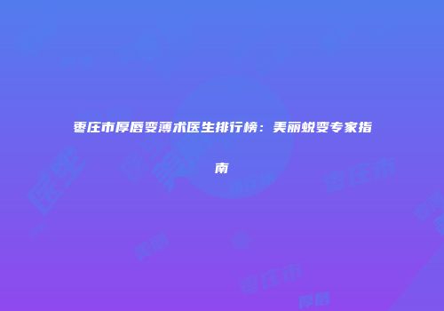 枣庄市厚唇变薄术医生排行榜：美丽蜕变专家指南