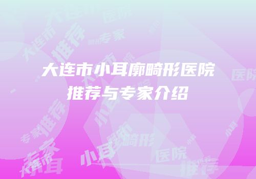 大连市小耳廓畸形医院推荐与专家介绍